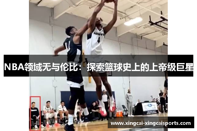 NBA领域无与伦比：探索篮球史上的上帝级巨星