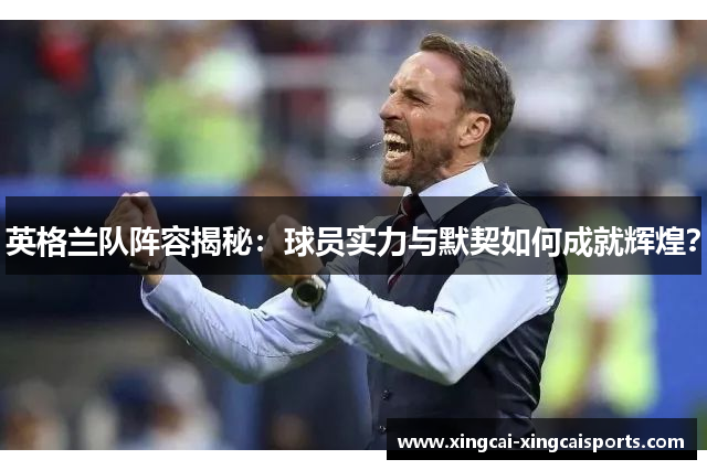 英格兰队阵容揭秘：球员实力与默契如何成就辉煌？