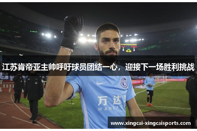 江苏肯帝亚主帅呼吁球员团结一心，迎接下一场胜利挑战
