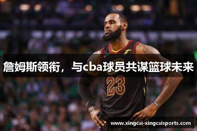 詹姆斯领衔，与cba球员共谋篮球未来