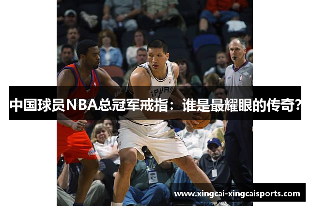 中国球员NBA总冠军戒指：谁是最耀眼的传奇？