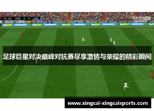 足球巨星对决巅峰对抗赛尽享激情与荣耀的精彩瞬间