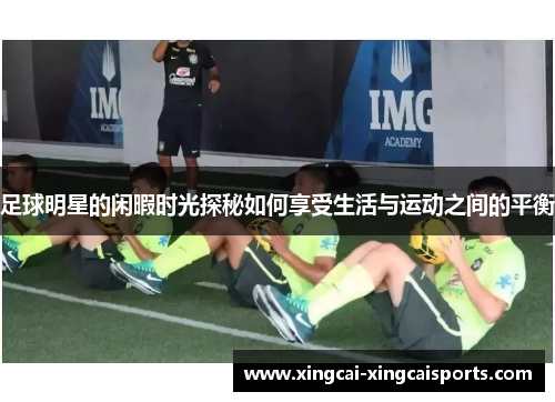 足球明星的闲暇时光探秘如何享受生活与运动之间的平衡