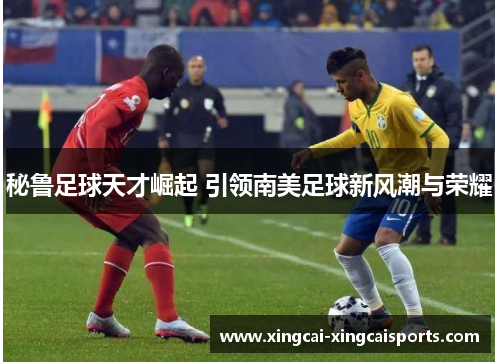 秘鲁足球天才崛起 引领南美足球新风潮与荣耀