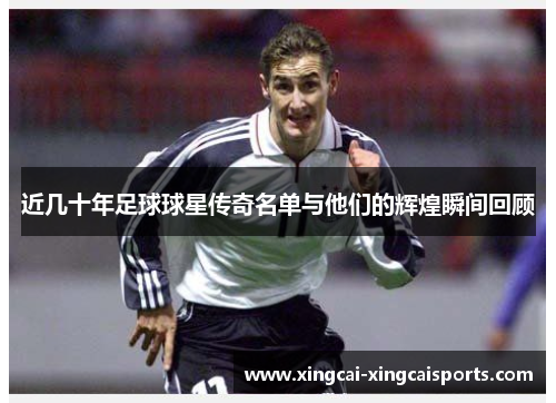 近几十年足球球星传奇名单与他们的辉煌瞬间回顾