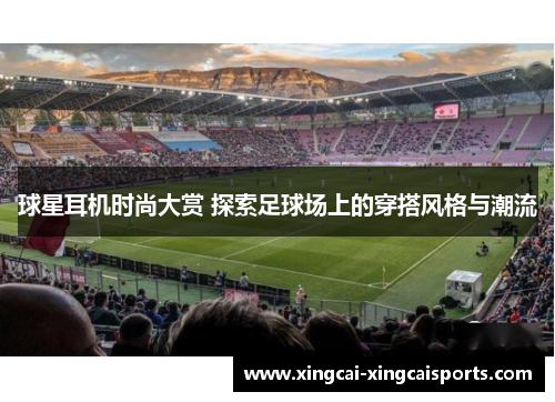 球星耳机时尚大赏 探索足球场上的穿搭风格与潮流