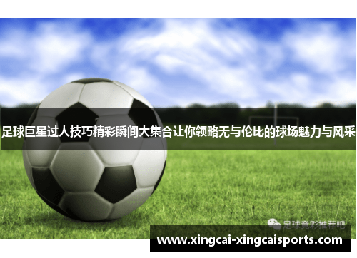 足球巨星过人技巧精彩瞬间大集合让你领略无与伦比的球场魅力与风采
