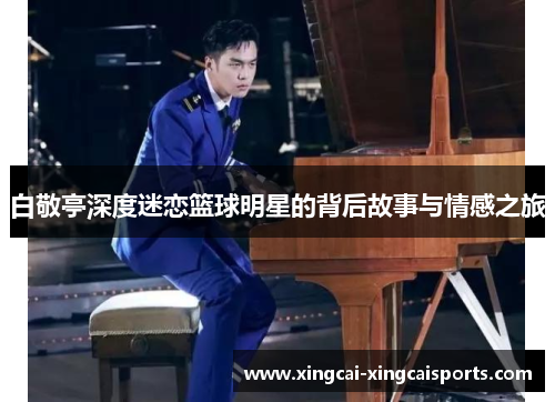 白敬亭深度迷恋篮球明星的背后故事与情感之旅