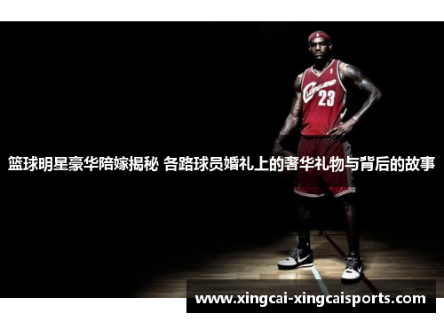 篮球明星豪华陪嫁揭秘 各路球员婚礼上的奢华礼物与背后的故事