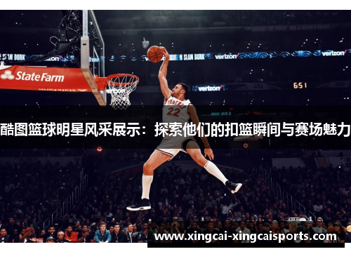 酷图篮球明星风采展示：探索他们的扣篮瞬间与赛场魅力