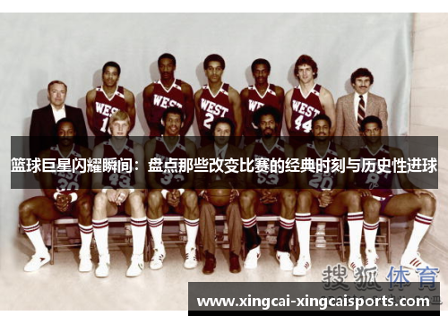 篮球巨星闪耀瞬间：盘点那些改变比赛的经典时刻与历史性进球