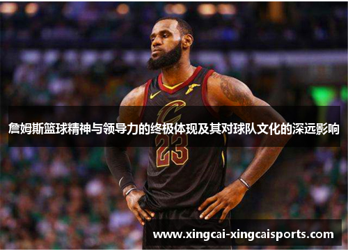 詹姆斯篮球精神与领导力的终极体现及其对球队文化的深远影响