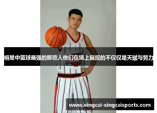 明星中篮球最强的那些人他们在场上展现的不仅仅是天赋与努力